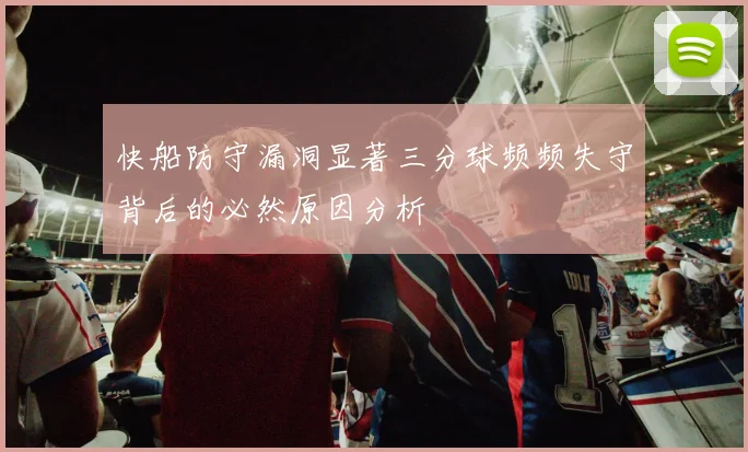 快船防守漏洞显著三分球频频失守背后的必然原因分析
