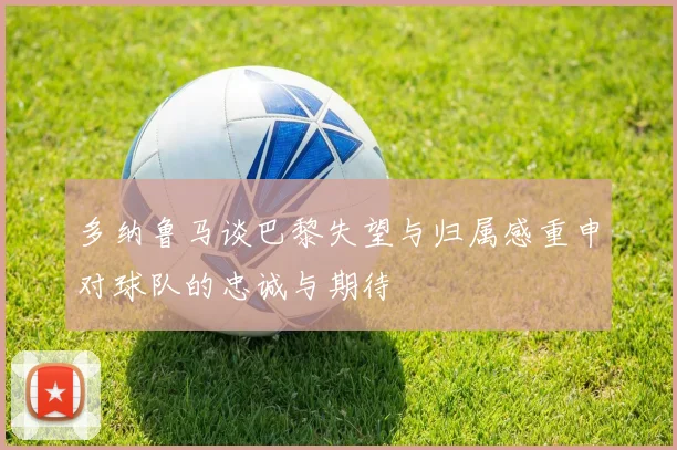 多纳鲁马谈巴黎失望与归属感重申对球队的忠诚与期待