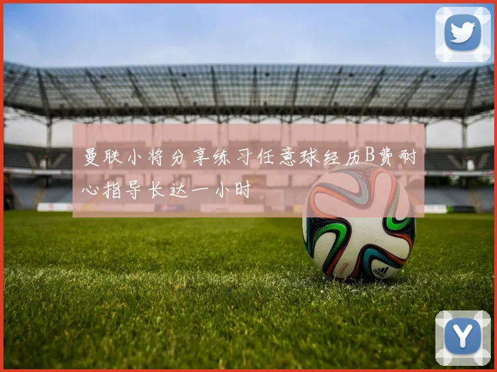 曼联小将分享练习任意球经历B费耐心指导长达一小时