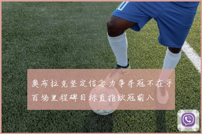 奥布拉克坚定信念力争夺冠不在乎百场里程碑目标直指欧冠前八