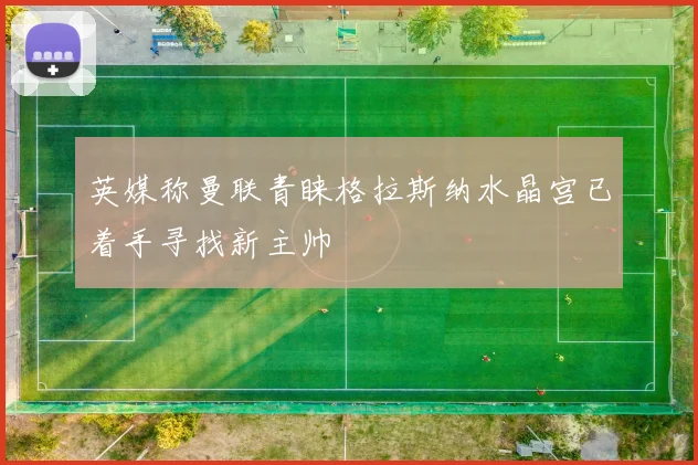 英媒称曼联青睐格拉斯纳水晶宫已着手寻找新主帅