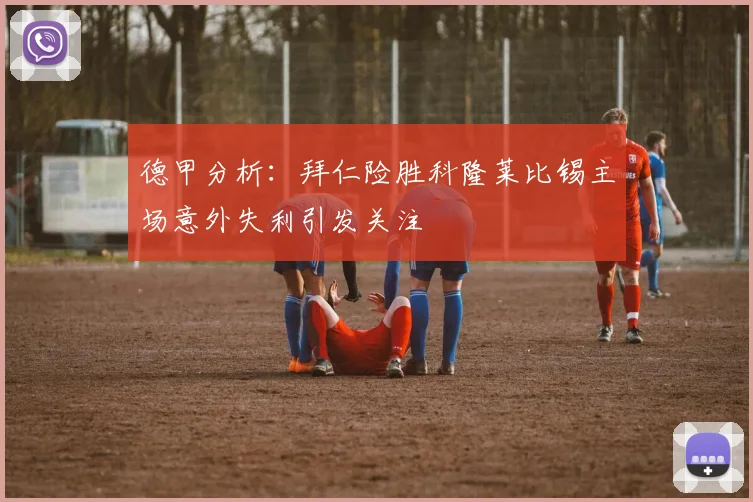 德甲分析：拜仁险胜科隆莱比锡主场意外失利引发关注
