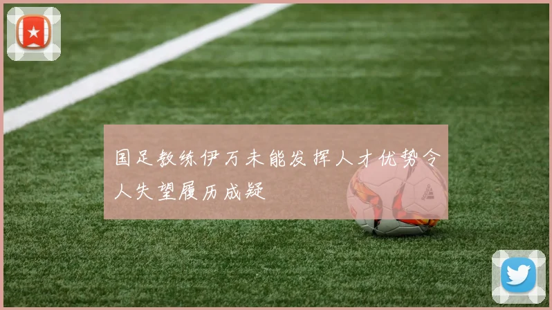 国足教练伊万未能发挥人才优势令人失望履历成疑