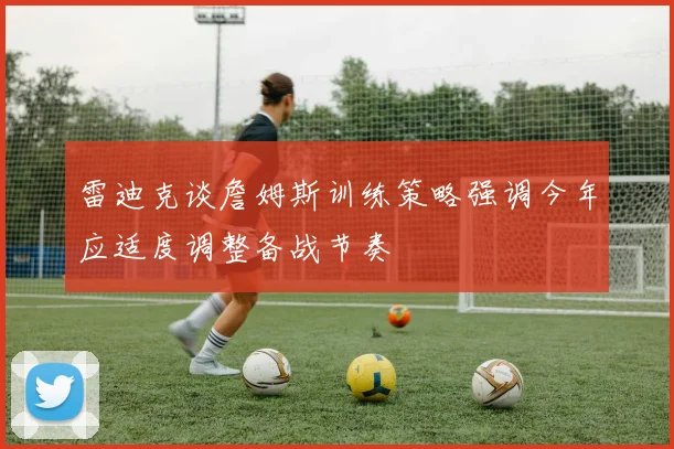 雷迪克谈詹姆斯训练策略强调今年应适度调整备战节奏
