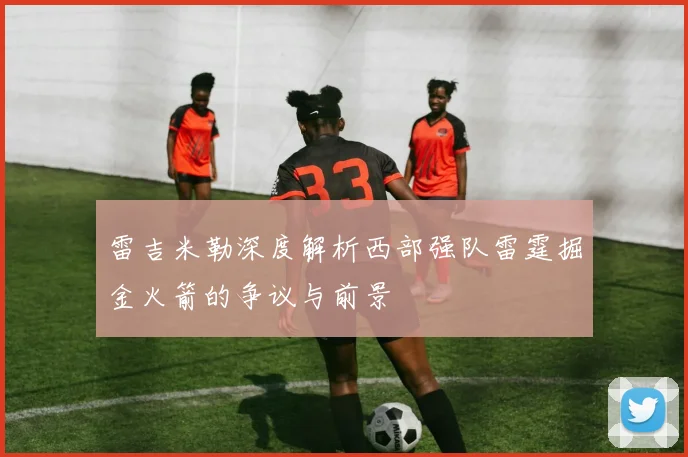 雷吉米勒深度解析西部强队雷霆掘金火箭的争议与前景