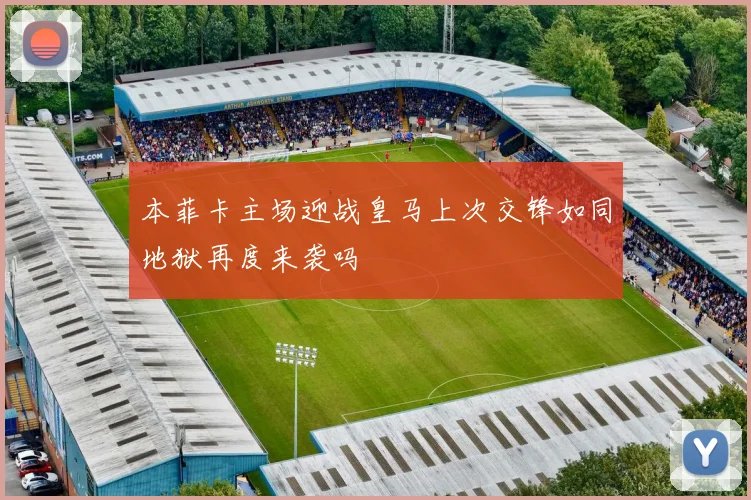 本菲卡主场迎战皇马上次交锋如同地狱再度来袭吗