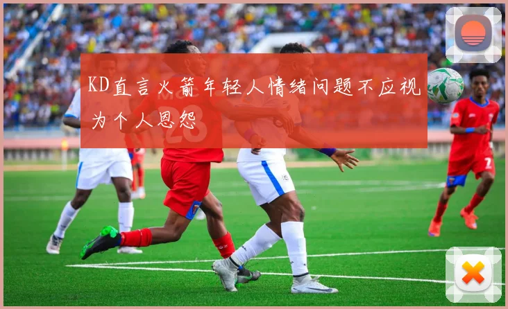 KD直言火箭年轻人情绪问题不应视为个人恩怨
