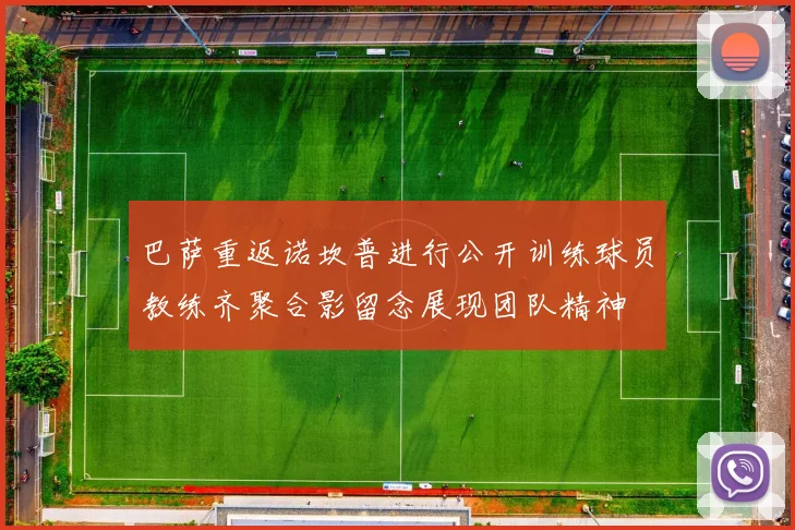 巴萨重返诺坎普进行公开训练球员教练齐聚合影留念展现团队精神
