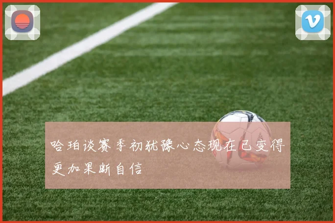 哈珀谈赛季初犹豫心态现在已变得更加果断自信