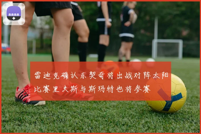 雷迪克确认东契奇将出战对阵太阳比赛里夫斯与斯玛特也将参赛
