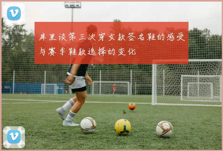库里谈第三次穿女款签名鞋的感受与赛季鞋款选择的变化