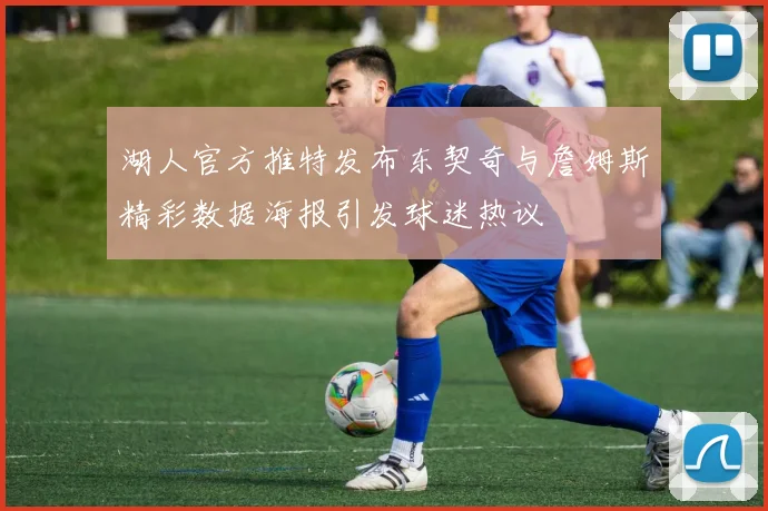 湖人官方推特发布东契奇与詹姆斯精彩数据海报引发球迷热议