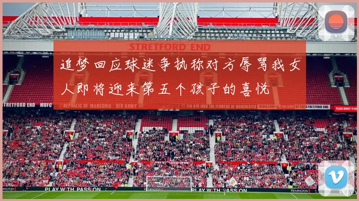 追梦回应球迷争执称对方辱骂我女人即将迎来第五个孩子的喜悦