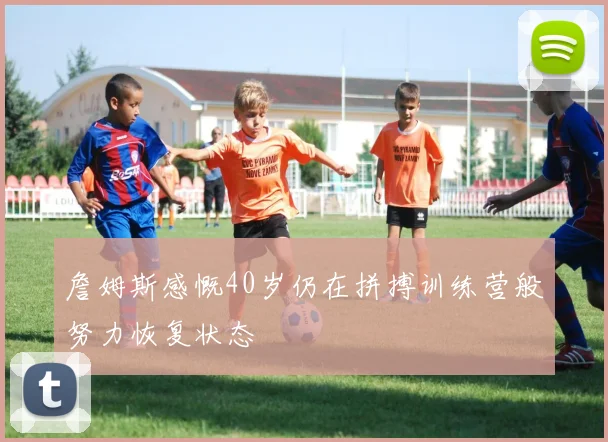 詹姆斯感慨40岁仍在拼搏训练营般努力恢复状态