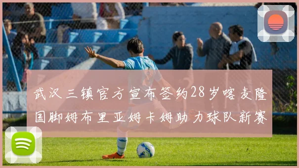 武汉三镇官方宣布签约28岁喀麦隆国脚姆布里亚姆卡姆助力球队新赛季